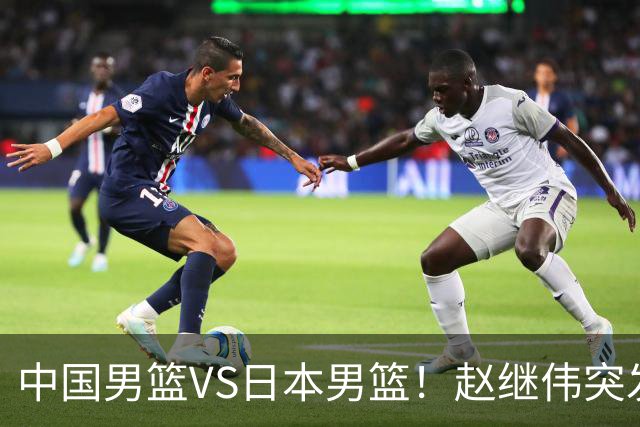 中国男篮VS日本男篮！赵继伟突发伤病，河村勇辉缺席，CCTV5+直播