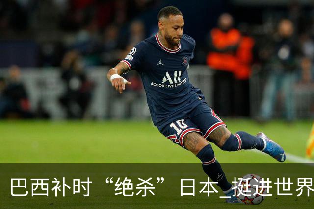 巴西补时“绝杀”日本 挺进世界杯16强