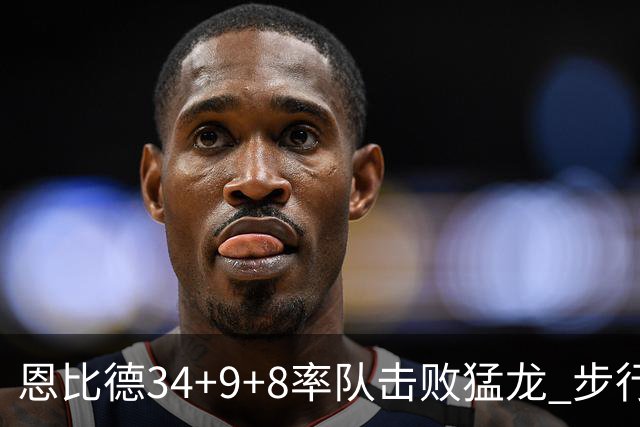 恩比德34+9+8率队击败猛龙 步行者客场赢骑士