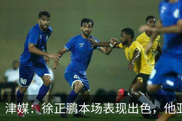 津媒：徐正鹏本场表现出色，他亚少赛经常坐在替补席令人不解