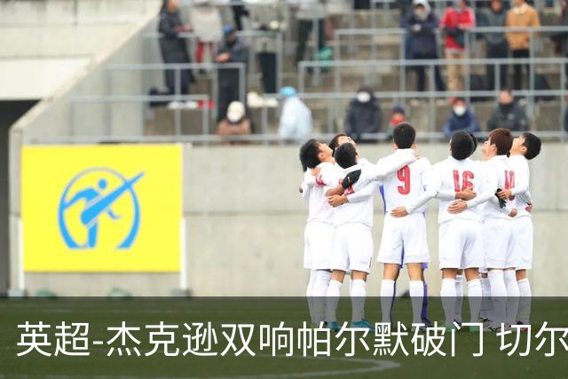 英超-杰克逊双响帕尔默破门 切尔西3-0西汉姆