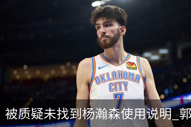 被质疑未找到杨瀚森使用说明 郭士强：发挥不佳早有预期