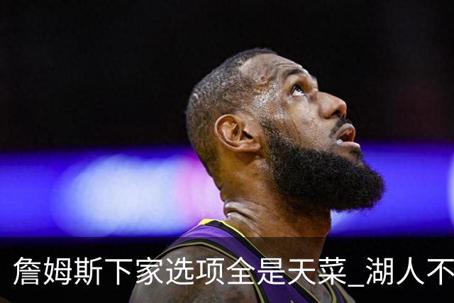 詹姆斯下家选项全是天菜 湖人不给的体面这些队能给
